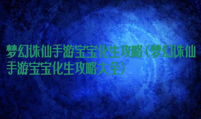 梦幻诛仙手游宝宝化生攻略(梦幻诛仙手游宝宝化生攻略大全)