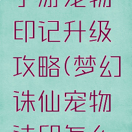 梦幻诛仙手游宠物印记升级攻略(梦幻诛仙宠物法印怎么获得)