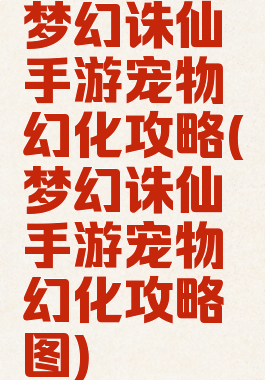 梦幻诛仙手游宠物幻化攻略(梦幻诛仙手游宠物幻化攻略图)