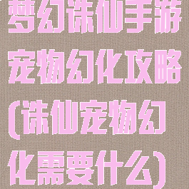 梦幻诛仙手游宠物幻化攻略(诛仙宠物幻化需要什么)