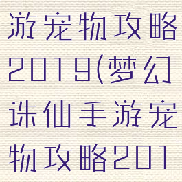 梦幻诛仙手游宠物攻略2019(梦幻诛仙手游宠物攻略2019)