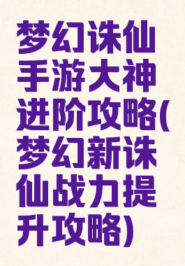 梦幻诛仙手游大神进阶攻略(梦幻新诛仙战力提升攻略)