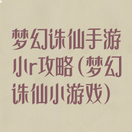 梦幻诛仙手游小r攻略(梦幻诛仙小游戏)