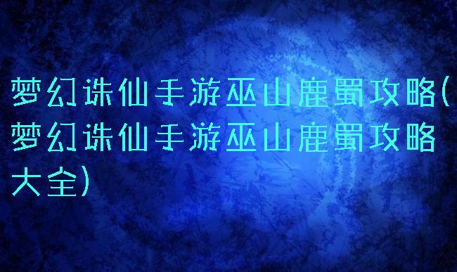 梦幻诛仙手游巫山鹿蜀攻略(梦幻诛仙手游巫山鹿蜀攻略大全)