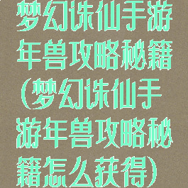梦幻诛仙手游年兽攻略秘籍(梦幻诛仙手游年兽攻略秘籍怎么获得)