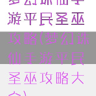 梦幻诛仙手游平民圣巫攻略(梦幻诛仙手游平民圣巫攻略大全)