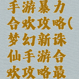 梦幻诛仙手游暴力合欢攻略(梦幻新诛仙手游合欢攻略最强)