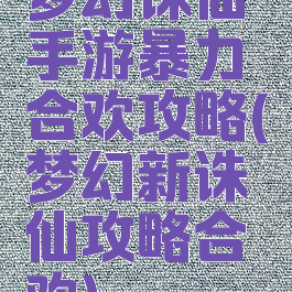 梦幻诛仙手游暴力合欢攻略(梦幻新诛仙攻略合欢)