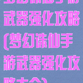 梦幻诛仙手游武器强化攻略(梦幻诛仙手游武器强化攻略大全)