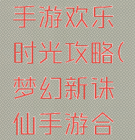 梦幻诛仙手游欢乐时光攻略(梦幻新诛仙手游合欢攻略)