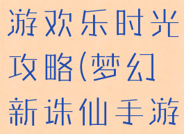 梦幻诛仙手游欢乐时光攻略(梦幻新诛仙手游游戏攻略)