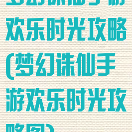 梦幻诛仙手游欢乐时光攻略(梦幻诛仙手游欢乐时光攻略图)