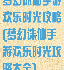 梦幻诛仙手游欢乐时光攻略(梦幻诛仙手游欢乐时光攻略大全)