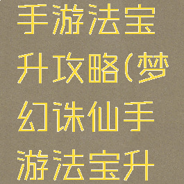 梦幻诛仙手游法宝升攻略(梦幻诛仙手游法宝升级攻略)