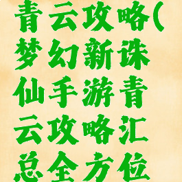 梦幻诛仙手游职业青云攻略(梦幻新诛仙手游青云攻略汇总全方位解析前期...)