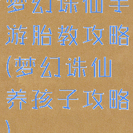 梦幻诛仙手游胎教攻略(梦幻诛仙养孩子攻略)