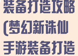 梦幻诛仙手游装备打造攻略(梦幻新诛仙手游装备打造)