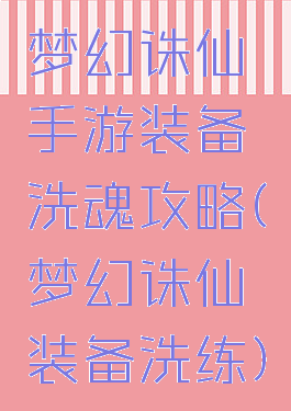梦幻诛仙手游装备洗魂攻略(梦幻诛仙装备洗练)