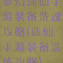 梦幻诛仙手游装备洗魂攻略(诛仙手游装备洗练攻略)