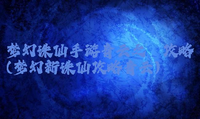 梦幻诛仙手游青云之殇攻略(梦幻新诛仙攻略青云)