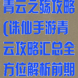 梦幻诛仙手游青云之殇攻略(诛仙手游青云攻略汇总全方位解析前期...)