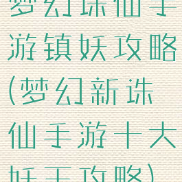 梦幻诛仙手游镇妖攻略(梦幻新诛仙手游十大妖王攻略)