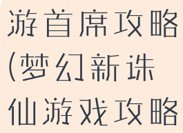 梦幻诛仙手游首席攻略(梦幻新诛仙游戏攻略)