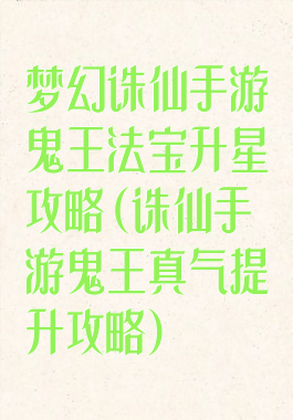 梦幻诛仙手游鬼王法宝升星攻略(诛仙手游鬼王真气提升攻略)