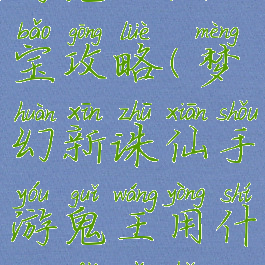 梦幻诛仙手游鬼王法宝攻略(梦幻新诛仙手游鬼王用什么法宝好最新)