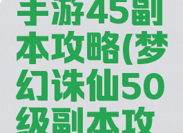 梦幻诛仙手游45副本攻略(梦幻诛仙50级副本攻略)