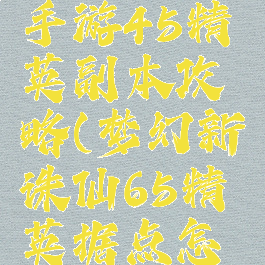 梦幻诛仙手游45精英副本攻略(梦幻新诛仙65精英据点怎么打)