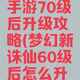梦幻诛仙手游70级后升级攻略(梦幻新诛仙60级后怎么升级)