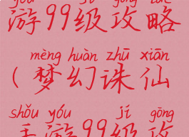 梦幻诛仙手游99级攻略(梦幻诛仙手游99级攻略图)