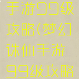 梦幻诛仙手游99级攻略(梦幻诛仙手游99级攻略视频)
