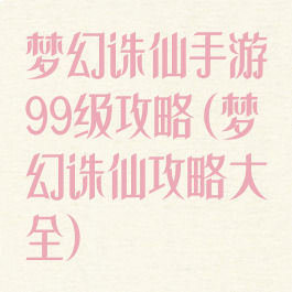 梦幻诛仙手游99级攻略(梦幻诛仙攻略大全)