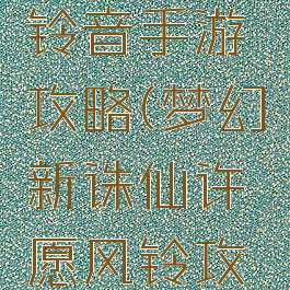 梦幻诛仙铃音手游攻略(梦幻新诛仙许愿风铃攻略)