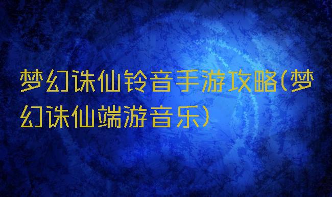 梦幻诛仙铃音手游攻略(梦幻诛仙端游音乐)