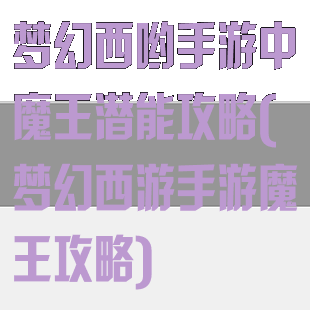 梦幻西哟手游中魔王潜能攻略(梦幻西游手游魔王攻略)
