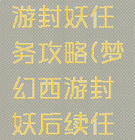 梦幻西手游封妖任务攻略(梦幻西游封妖后续任务攻略)
