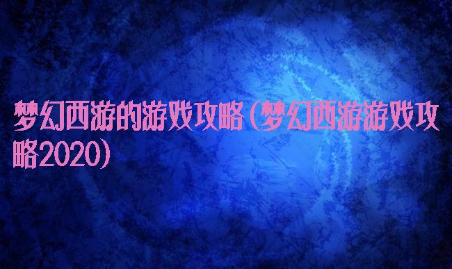 梦幻西游的游戏攻略(梦幻西游游戏攻略2020)
