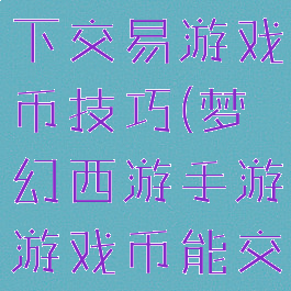 梦幻西游私下交易游戏币技巧(梦幻西游手游游戏币能交易吗)
