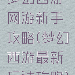 梦幻西游网游新手攻略(梦幻西游最新玩法攻略)