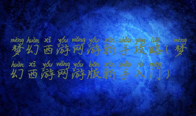 梦幻西游网游新手攻略(梦幻西游网游版新手入门)