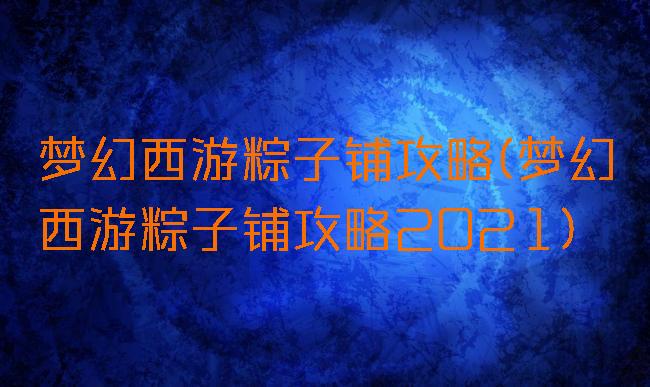 梦幻西游粽子铺攻略(梦幻西游粽子铺攻略2021)