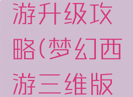 梦幻西游三维版手游升级攻略(梦幻西游三维版快速升级攻略)