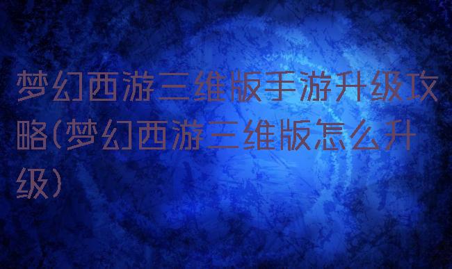 梦幻西游三维版手游升级攻略(梦幻西游三维版怎么升级)