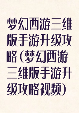 梦幻西游三维版手游升级攻略(梦幻西游三维版手游升级攻略视频)