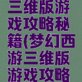 梦幻西游三维版游戏攻略秘籍(梦幻西游三维版游戏攻略秘籍在哪)