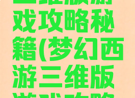 梦幻西游三维版游戏攻略秘籍(梦幻西游三维版游戏攻略秘籍大全)