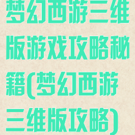梦幻西游三维版游戏攻略秘籍(梦幻西游三维版攻略)